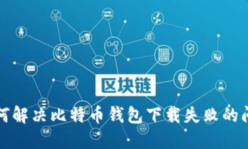 如何解决比特币钱包下载失败的问题