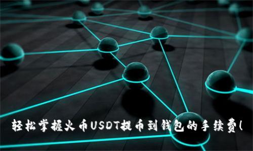 轻松掌握火币USDT提币到钱包的手续费！